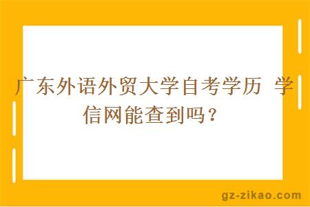 广东外语外贸大学自考学历 学信网能查到吗？