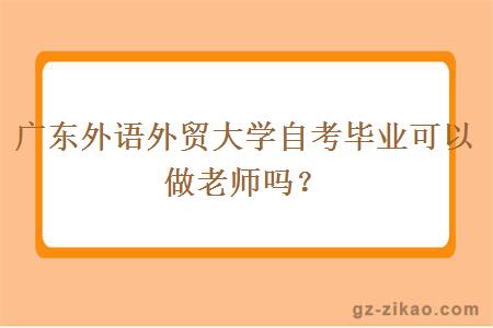 广东外语外贸大学自考毕业可以做老师吗？