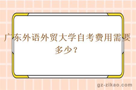 广东外语外贸大学自考费用需要多少？