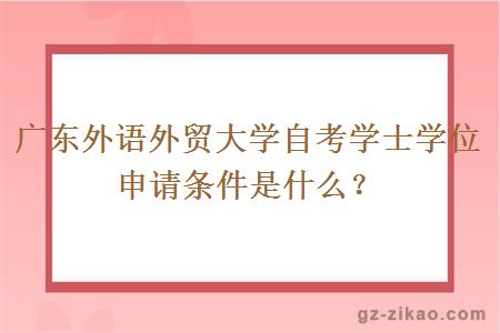 广东外语外贸大学自考学士学位申请条件是什么？