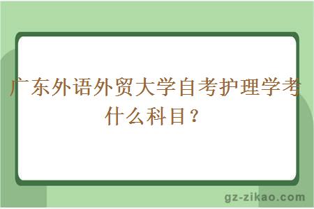 广东外语外贸大学自考护理学考什么科目？