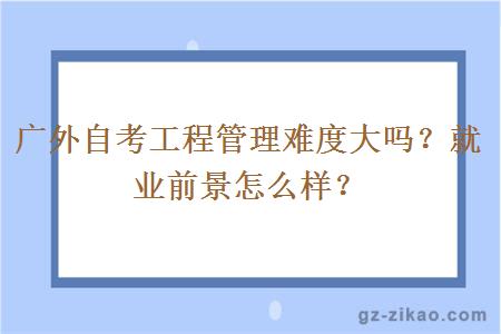 广外自考工程管理难度大吗？就业前景怎么样？