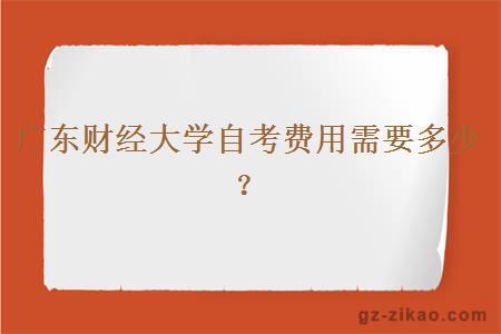 广东财经大学自考费用需要多少？