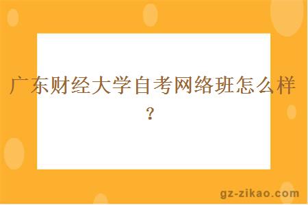 广东财经大学自考网络班怎么样？