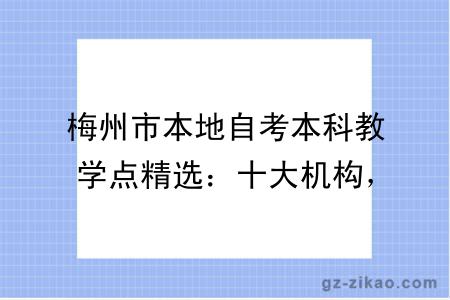 梅州市本地自考本科教学点精选:十大机构,适配不同考生需求