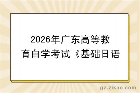 2026年广东高等教育自学考试《基础日语一》课程考试大纲 自考科目代码