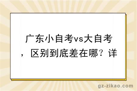 广东小自考vs大自考,区别到底差在哪?详细解读来了