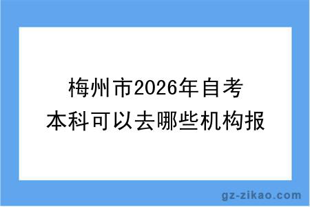 梅州市2026年自考本科可以去哪些机构报名呢？