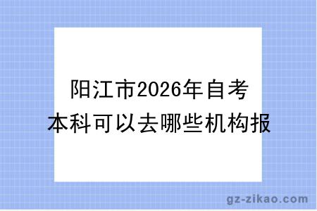 阳江市2026年自考本科可以去哪些机构报名呢？附推荐名单