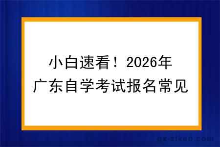 小白速看!2026年广东自学考试报名常见问题及解答大合集
