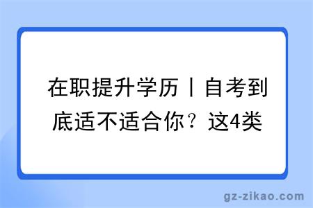在职提升学历丨自考到底适不适合你？这4类人请对号入座！