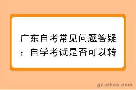 广东自考常见问题答疑:自学考试是否可以转考其他专业?有什么限制?