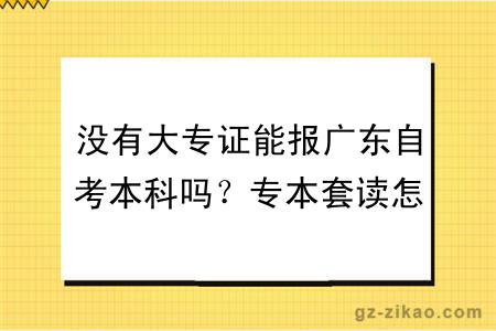 没有大专证能报广东自考本科吗？专本套读怎么操作？