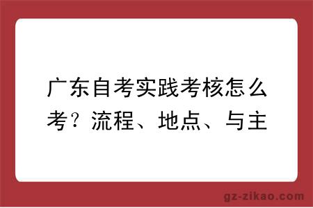 广东自考实践考核怎么考？流程、地点、与主考院校对接指南