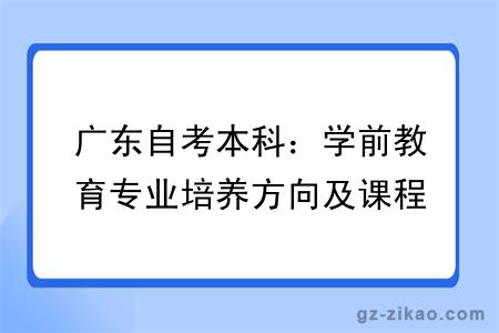 广东自考本科：学前教育专业培养方向及课程说明