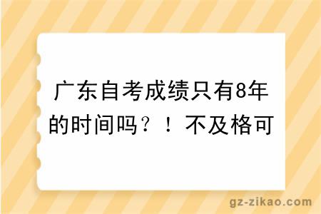 广东自考成绩只有8年的时间吗？！不及格可以补考吗？