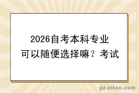 2026自考本科专业可以随便选择嘛?考试难度多大?