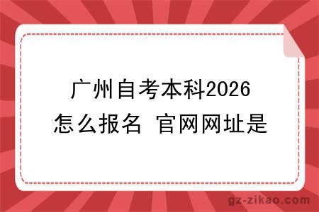 广州自考本科2026怎么报名 官网网址是哪个