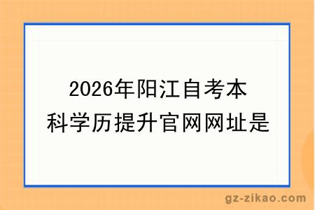 2026年阳江自考本科学历提升官网网址是什么?怎么考
