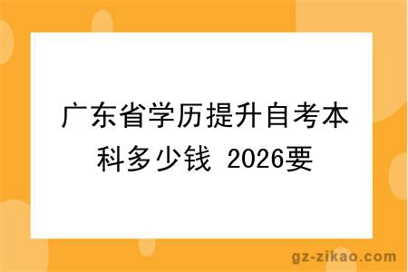 广东省学历提升自考本科多少钱 2026要什么学历?