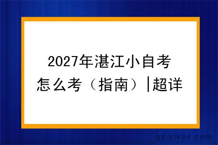 2027年湛江小自考怎么考（指南）|超详细指南