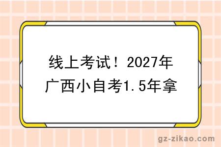 线上考试!2027年广西小自考1.5年拿证!(+指南)