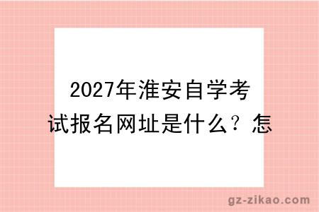 2027年淮安自学考试报名网址是什么?怎么报名呢?