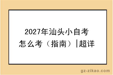 2027年汕头小自考怎么考(指南)|超详细指南