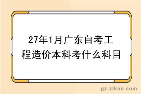 27年1月广东自考工程造价本科考什么科目?能报哪些大学?