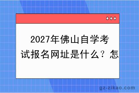 2027年佛山自学考试报名网址是什么？怎么报名呢？