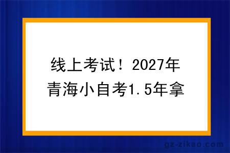 线上考试!2027年青海小自考1.5年拿证!(+指南)